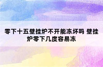 零下十五壁挂炉不开能冻坏吗 壁挂炉零下几度容易冻